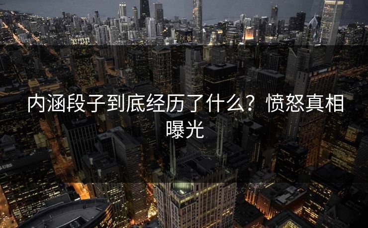 内涵段子到底经历了什么？愤怒真相曝光
