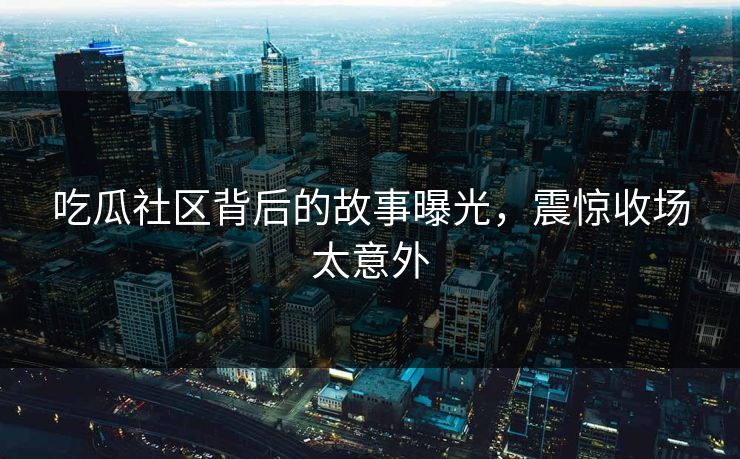 吃瓜社区背后的故事曝光，震惊收场太意外