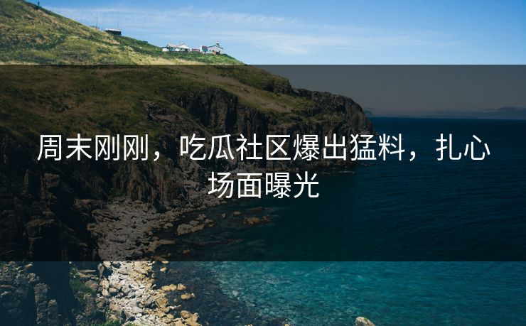 周末刚刚，吃瓜社区爆出猛料，扎心场面曝光