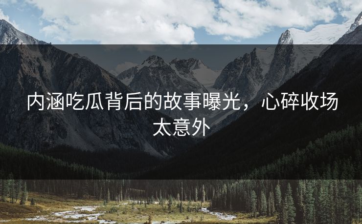 内涵吃瓜背后的故事曝光，心碎收场太意外