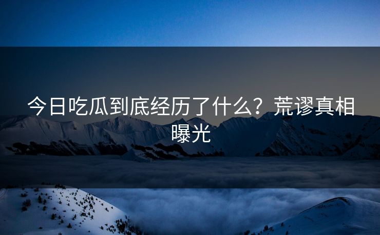 今日吃瓜到底经历了什么？荒谬真相曝光