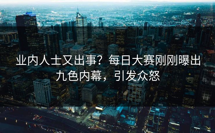 业内人士又出事？每日大赛刚刚曝出九色内幕，引发众怒