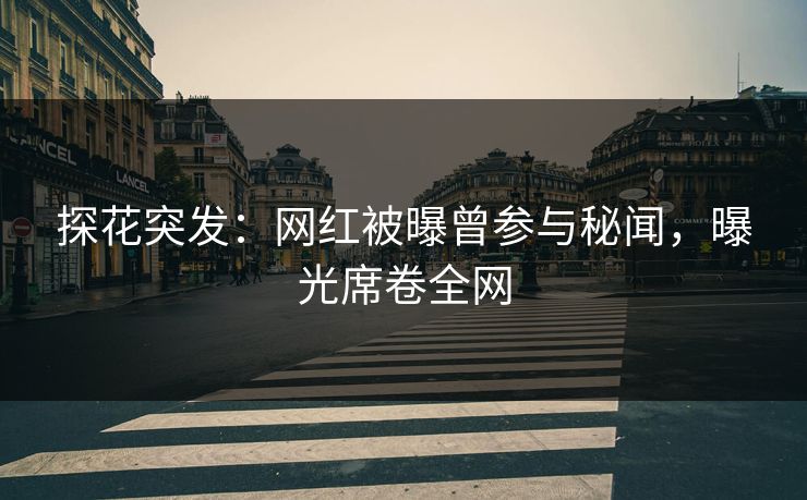 探花突发：网红被曝曾参与秘闻，曝光席卷全网