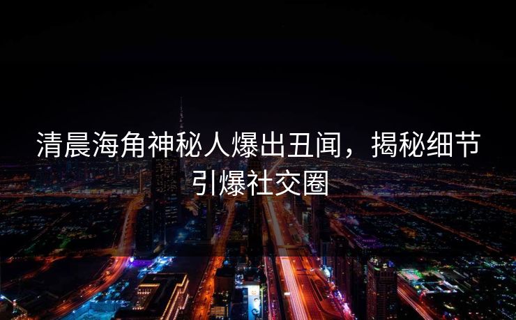 清晨海角神秘人爆出丑闻，揭秘细节引爆社交圈
