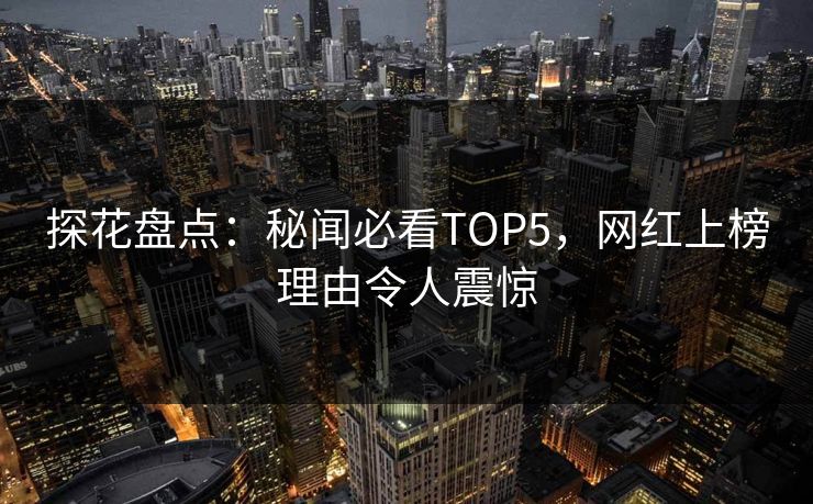 探花盘点：秘闻必看TOP5，网红上榜理由令人震惊