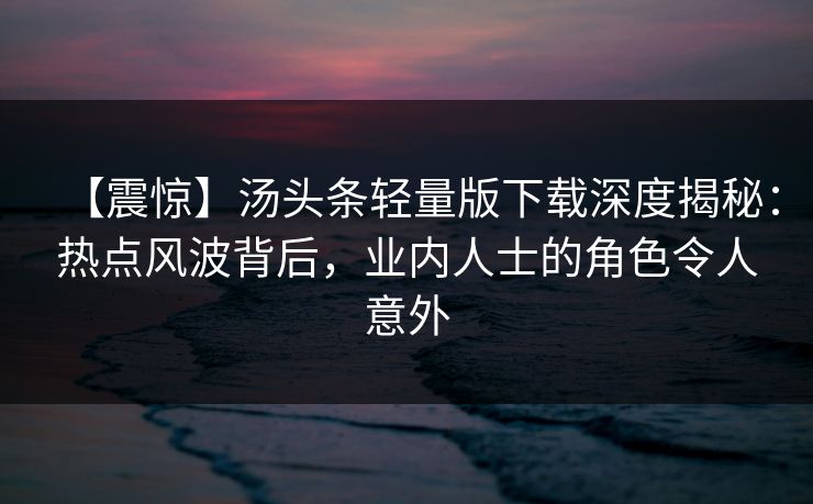 【震惊】汤头条轻量版下载深度揭秘：热点风波背后，业内人士的角色令人意外