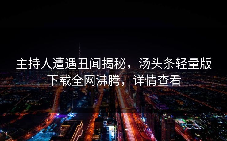 主持人遭遇丑闻揭秘，汤头条轻量版下载全网沸腾，详情查看