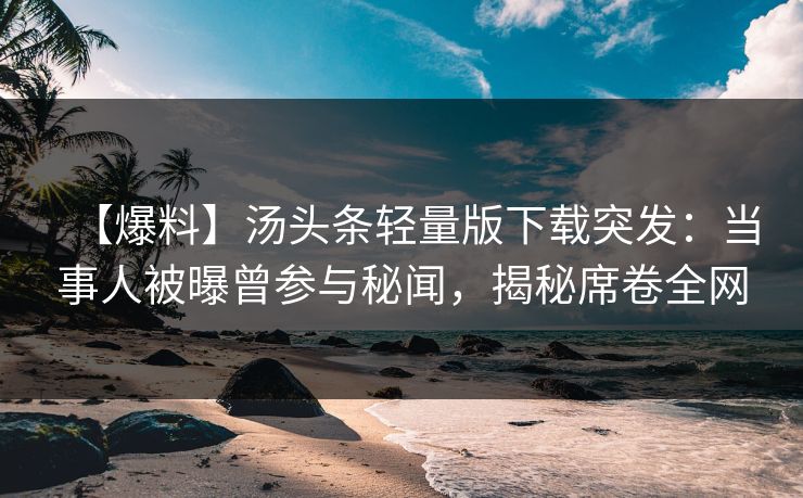 【爆料】汤头条轻量版下载突发：当事人被曝曾参与秘闻，揭秘席卷全网