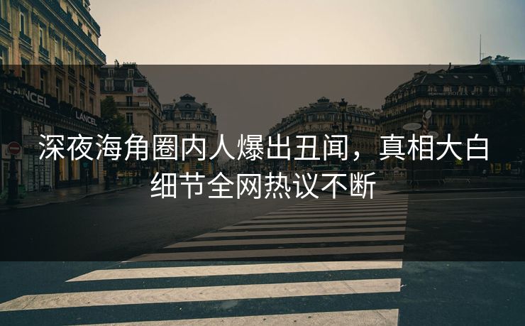 深夜海角圈内人爆出丑闻，真相大白细节全网热议不断