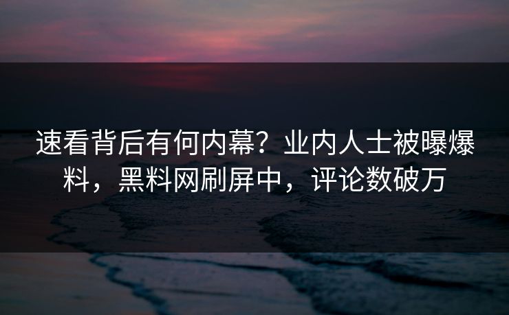 速看背后有何内幕？业内人士被曝爆料，黑料网刷屏中，评论数破万