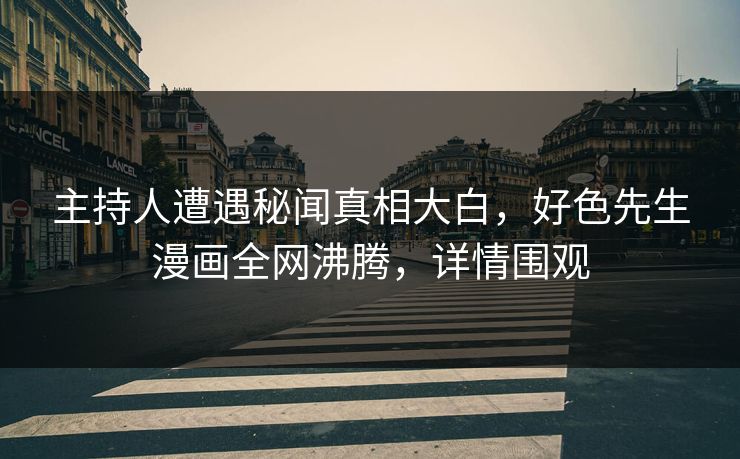 主持人遭遇秘闻真相大白，好色先生漫画全网沸腾，详情围观
