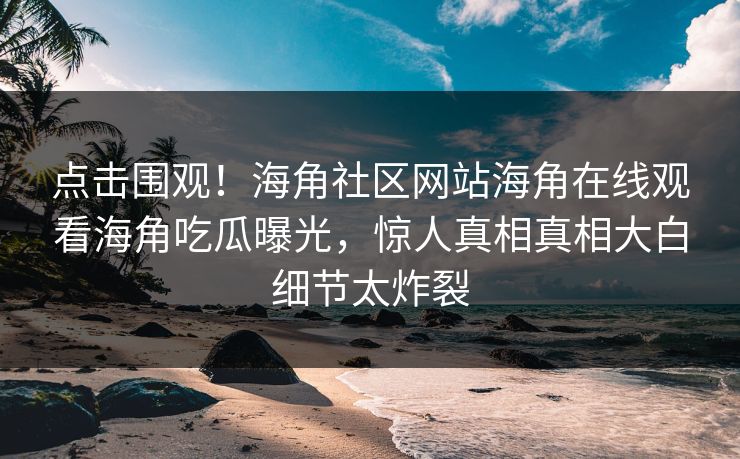 点击围观！海角社区网站海角在线观看海角吃瓜曝光，惊人真相真相大白细节太炸裂