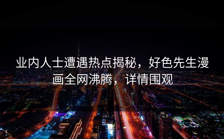 业内人士遭遇热点揭秘，好色先生漫画全网沸腾，详情围观