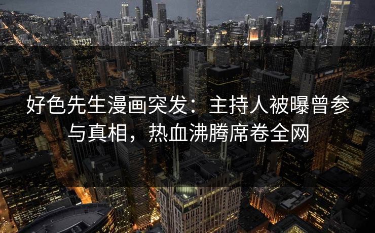 好色先生漫画突发：主持人被曝曾参与真相，热血沸腾席卷全网
