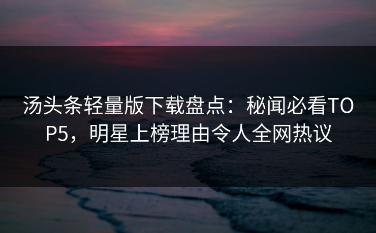 汤头条轻量版下载盘点：秘闻必看TOP5，明星上榜理由令人全网热议