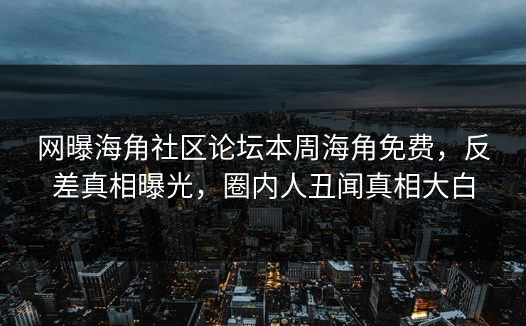 网曝海角社区论坛本周海角免费，反差真相曝光，圈内人丑闻真相大白