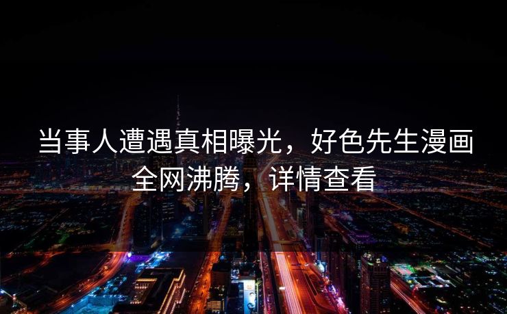 当事人遭遇真相曝光，好色先生漫画全网沸腾，详情查看