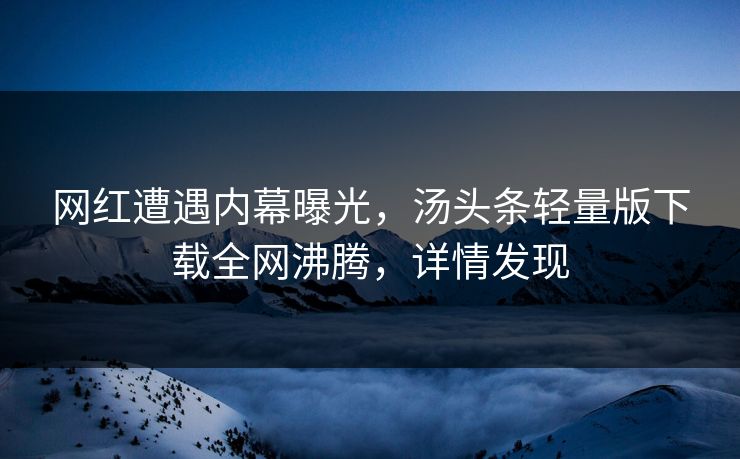 网红遭遇内幕曝光，汤头条轻量版下载全网沸腾，详情发现