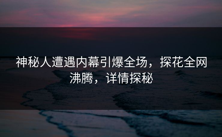 神秘人遭遇内幕引爆全场，探花全网沸腾，详情探秘