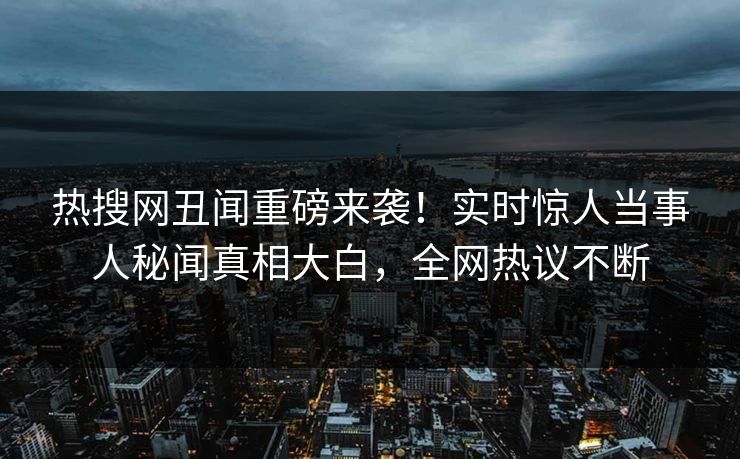热搜网丑闻重磅来袭！实时惊人当事人秘闻真相大白，全网热议不断