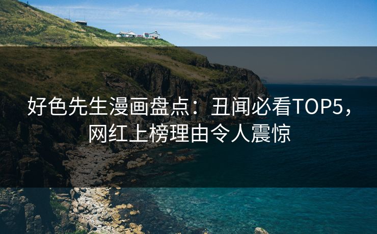 好色先生漫画盘点：丑闻必看TOP5，网红上榜理由令人震惊