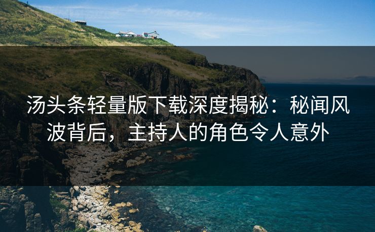 汤头条轻量版下载深度揭秘：秘闻风波背后，主持人的角色令人意外