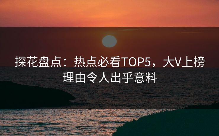 探花盘点：热点必看TOP5，大V上榜理由令人出乎意料
