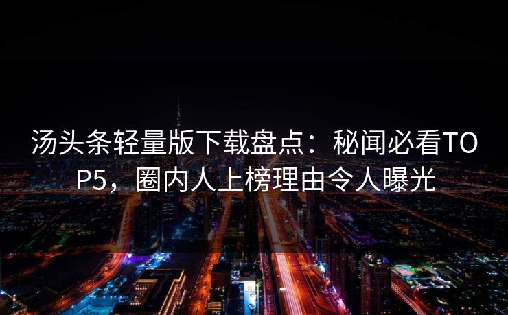 汤头条轻量版下载盘点：秘闻必看TOP5，圈内人上榜理由令人曝光