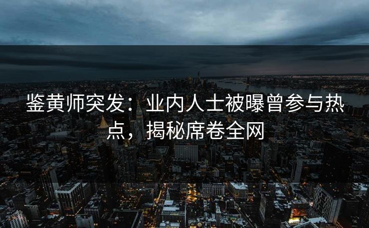 鉴黄师突发：业内人士被曝曾参与热点，揭秘席卷全网