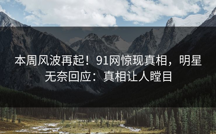 本周风波再起！91网惊现真相，明星无奈回应：真相让人瞠目