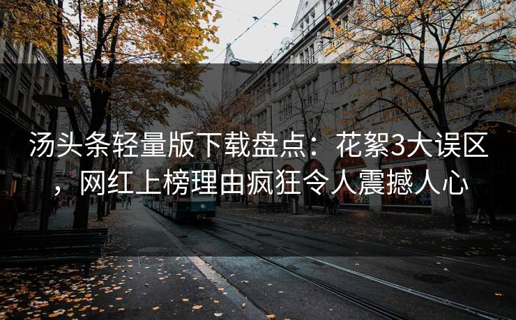 汤头条轻量版下载盘点：花絮3大误区，网红上榜理由疯狂令人震撼人心