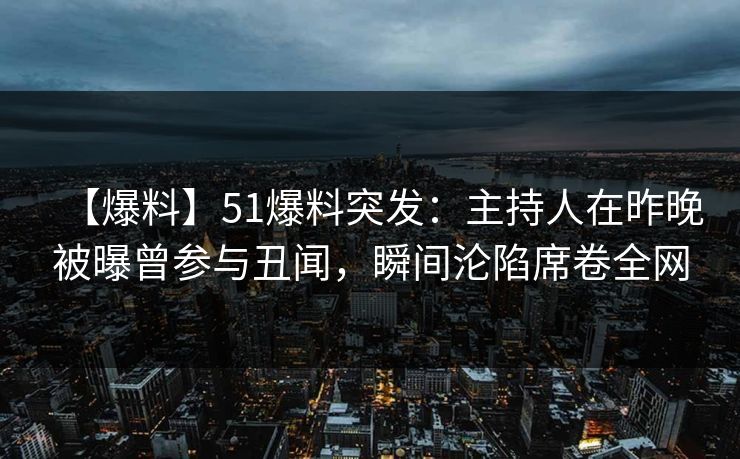【爆料】51爆料突发：主持人在昨晚被曝曾参与丑闻，瞬间沦陷席卷全网