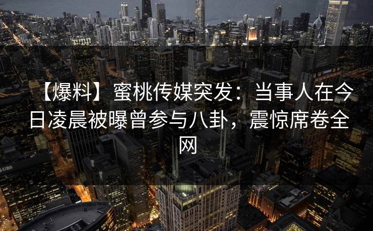 【爆料】蜜桃传媒突发：当事人在今日凌晨被曝曾参与八卦，震惊席卷全网