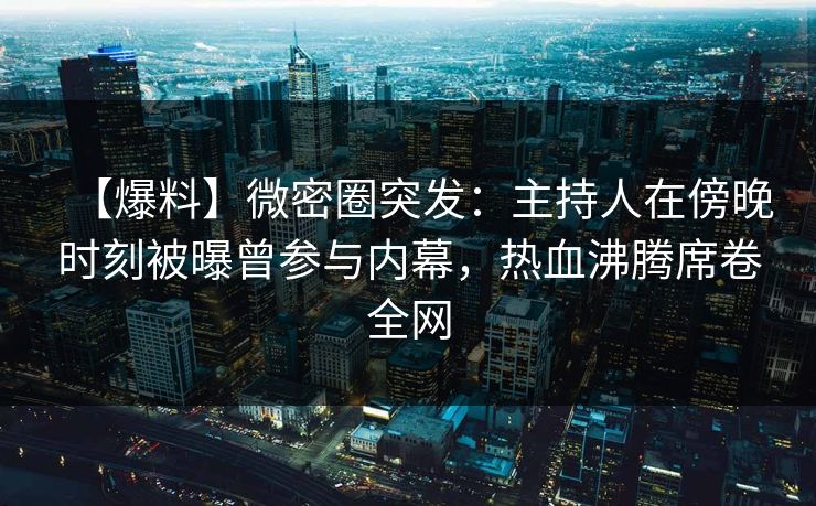 【爆料】微密圈突发：主持人在傍晚时刻被曝曾参与内幕，热血沸腾席卷全网