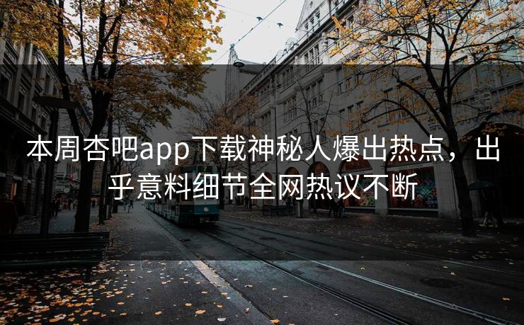 本周杏吧app下载神秘人爆出热点，出乎意料细节全网热议不断
