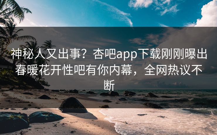 神秘人又出事？杏吧app下载刚刚曝出春暖花开性吧有你内幕，全网热议不断