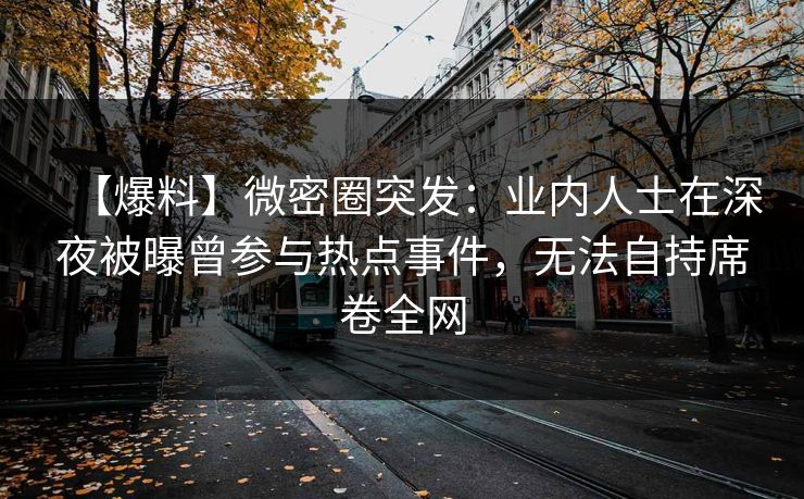 【爆料】微密圈突发：业内人士在深夜被曝曾参与热点事件，无法自持席卷全网