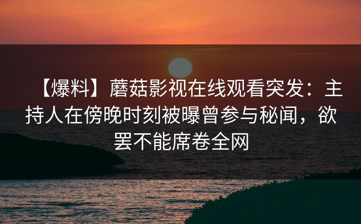 【爆料】蘑菇影视在线观看突发：主持人在傍晚时刻被曝曾参与秘闻，欲罢不能席卷全网