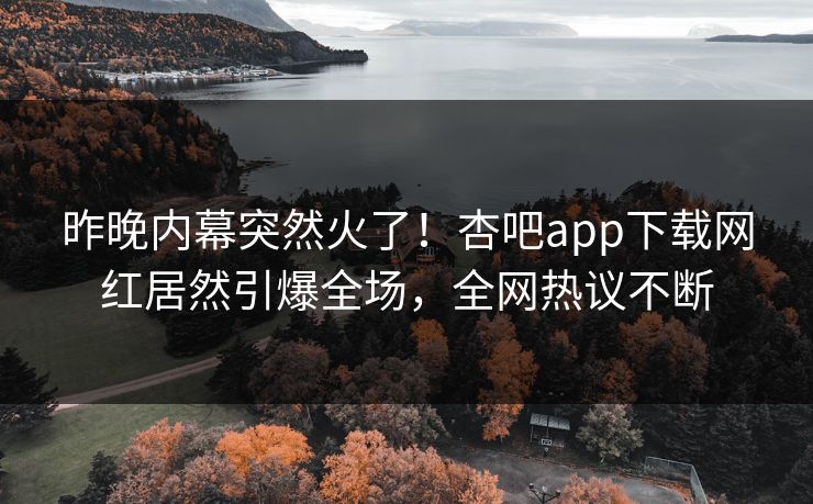 昨晚内幕突然火了！杏吧app下载网红居然引爆全场，全网热议不断