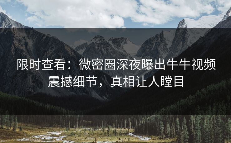 限时查看：微密圈深夜曝出牛牛视频震撼细节，真相让人瞠目