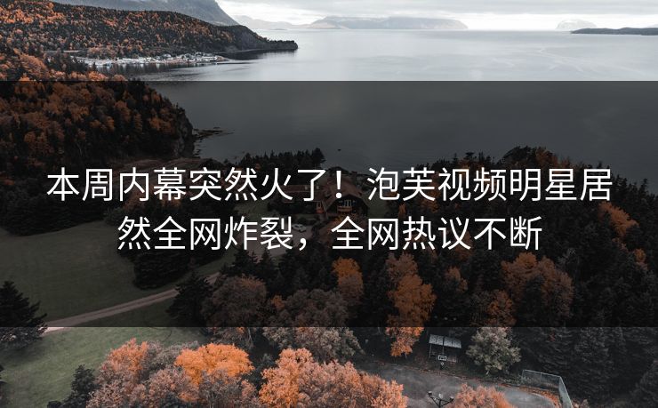 本周内幕突然火了！泡芙视频明星居然全网炸裂，全网热议不断