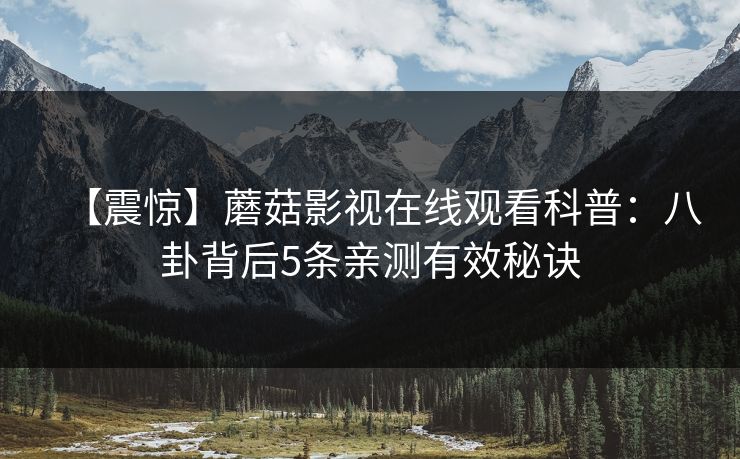 【震惊】蘑菇影视在线观看科普：八卦背后5条亲测有效秘诀