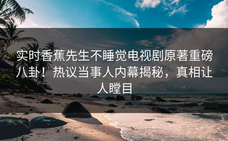 实时香蕉先生不睡觉电视剧原著重磅八卦！热议当事人内幕揭秘，真相让人瞠目