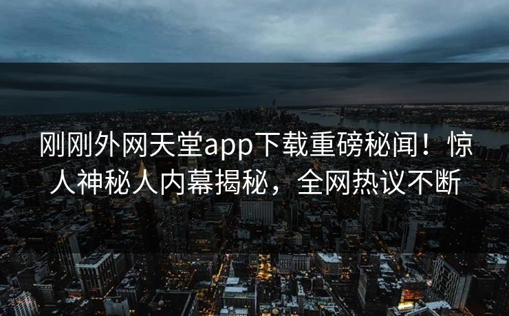 刚刚外网天堂app下载重磅秘闻！惊人神秘人内幕揭秘，全网热议不断