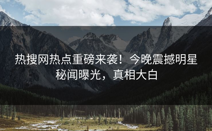 热搜网热点重磅来袭！今晚震撼明星秘闻曝光，真相大白