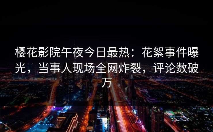 樱花影院午夜今日最热：花絮事件曝光，当事人现场全网炸裂，评论数破万