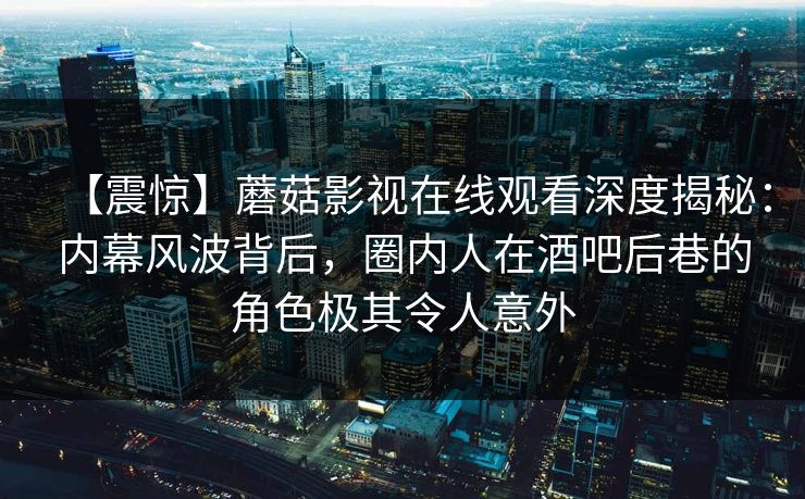 【震惊】蘑菇影视在线观看深度揭秘:内幕风波背后,圈内人在酒吧后巷的角色极其令人意外 【震惊】蘑菇影视在线观看深度揭秘:内幕风波背后,圈内人在酒吧后巷的角色极其令人意外
