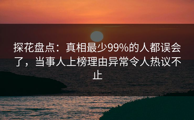 探花盘点：真相最少99%的人都误会了，当事人上榜理由异常令人热议不止