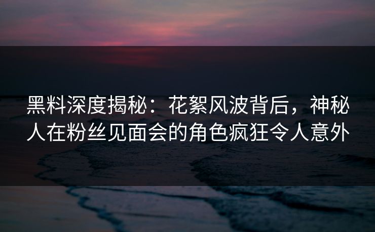 黑料深度揭秘：花絮风波背后，神秘人在粉丝见面会的角色疯狂令人意外
