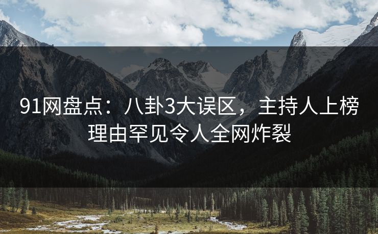 91网盘点：八卦3大误区，主持人上榜理由罕见令人全网炸裂